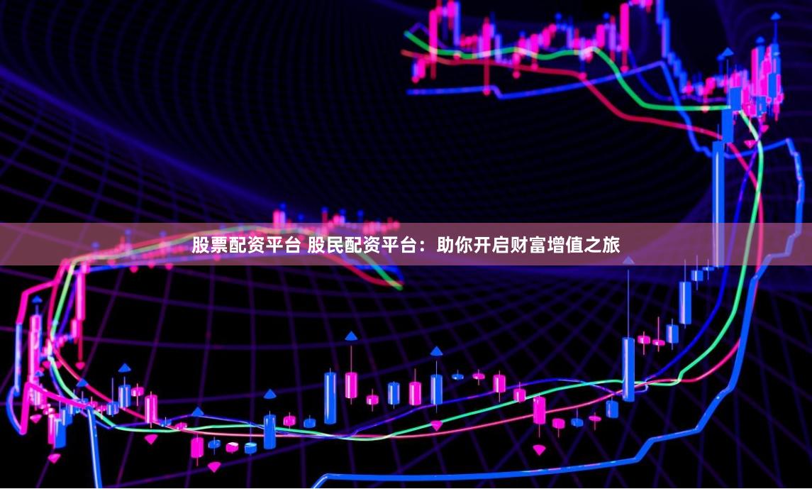 股票配资平台 股民配资平台：助你开启财富增值之旅