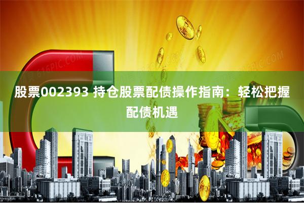 股票002393 持仓股票配债操作指南：轻松把握配债机遇