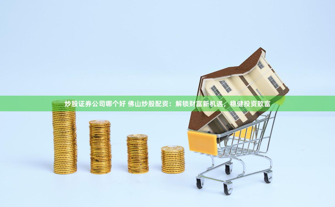 炒股证券公司哪个好 佛山炒股配资：解锁财富新机遇，稳健投资致富