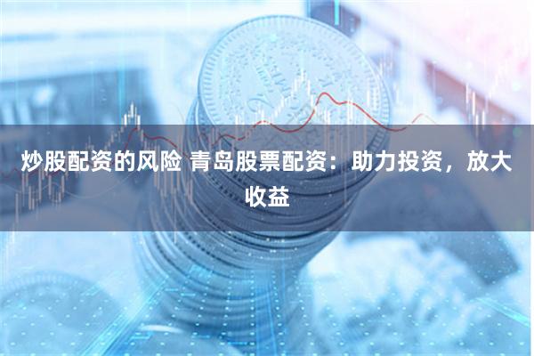 炒股配资的风险 青岛股票配资：助力投资，放大收益
