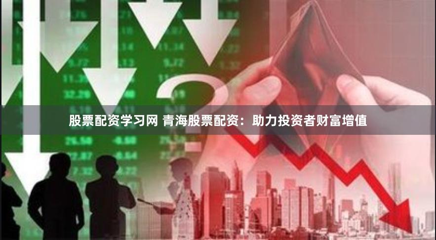 股票配资学习网 青海股票配资：助力投资者财富增值