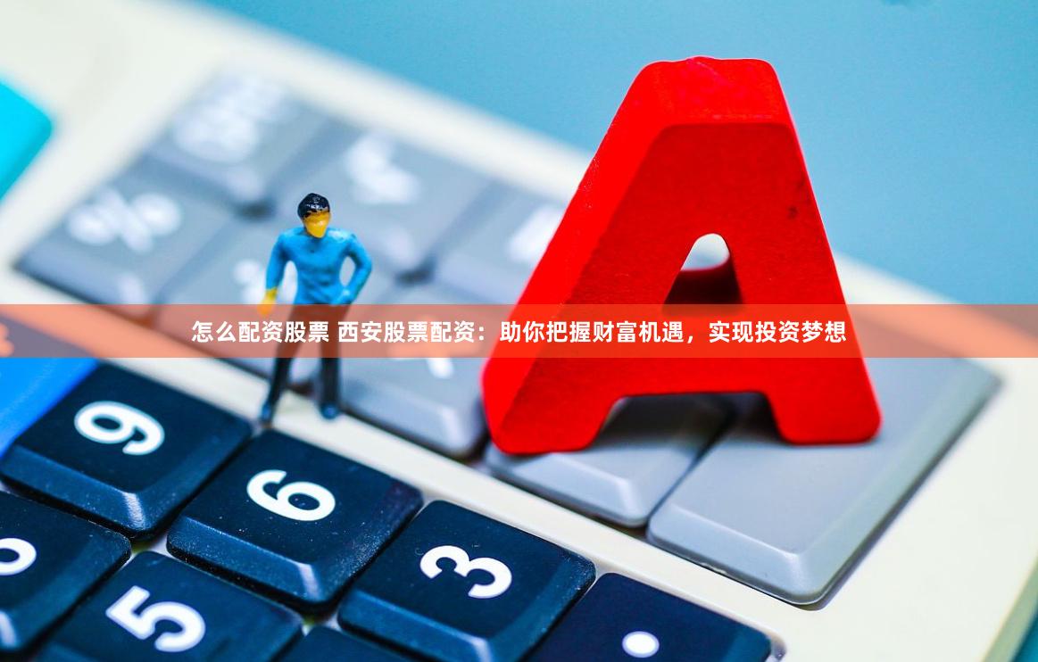 怎么配资股票 西安股票配资：助你把握财富机遇，实现投资梦想