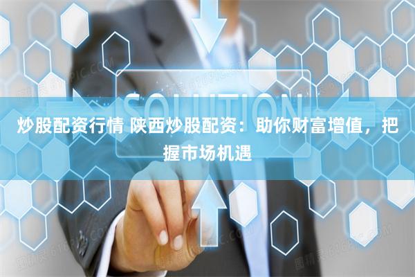 炒股配资行情 陕西炒股配资：助你财富增值，把握市场机遇