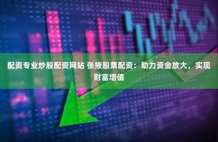 配资专业炒股配资网站 张掖股票配资:助力资金放大,实现财富增值