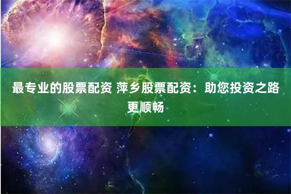 最专业的股票配资 萍乡股票配资：助您投资之路更顺畅