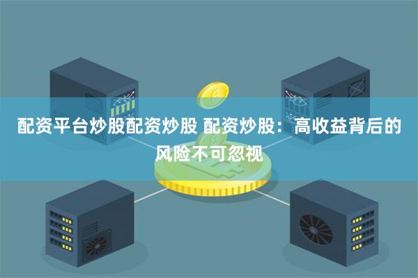 配资平台炒股配资炒股 配资炒股：高收益背后的风险不可忽视