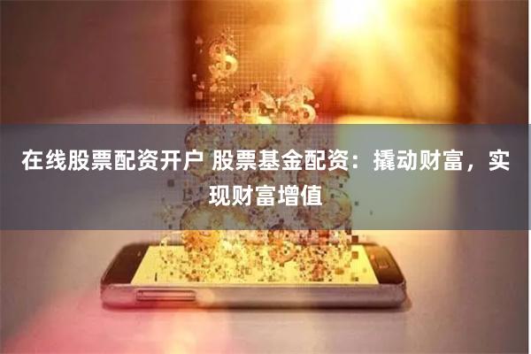在线股票配资开户 股票基金配资：撬动财富，实现财富增值