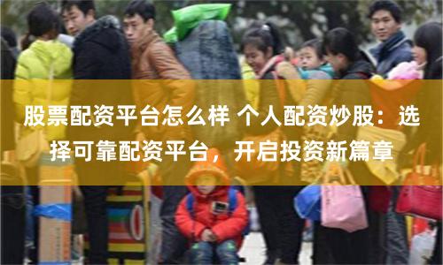 股票配资平台怎么样 个人配资炒股：选择可靠配资平台，开启投资新篇章