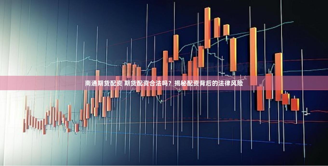 南通期货配资 期货配资合法吗？揭秘配资背后的法律风险