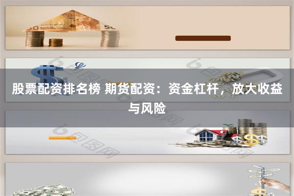 股票配资排名榜 期货配资：资金杠杆，放大收益与风险
