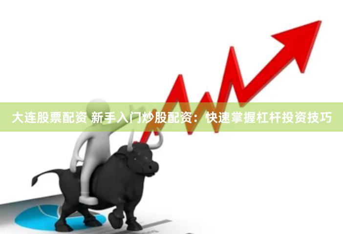 大连股票配资 新手入门炒股配资：快速掌握杠杆投资技巧