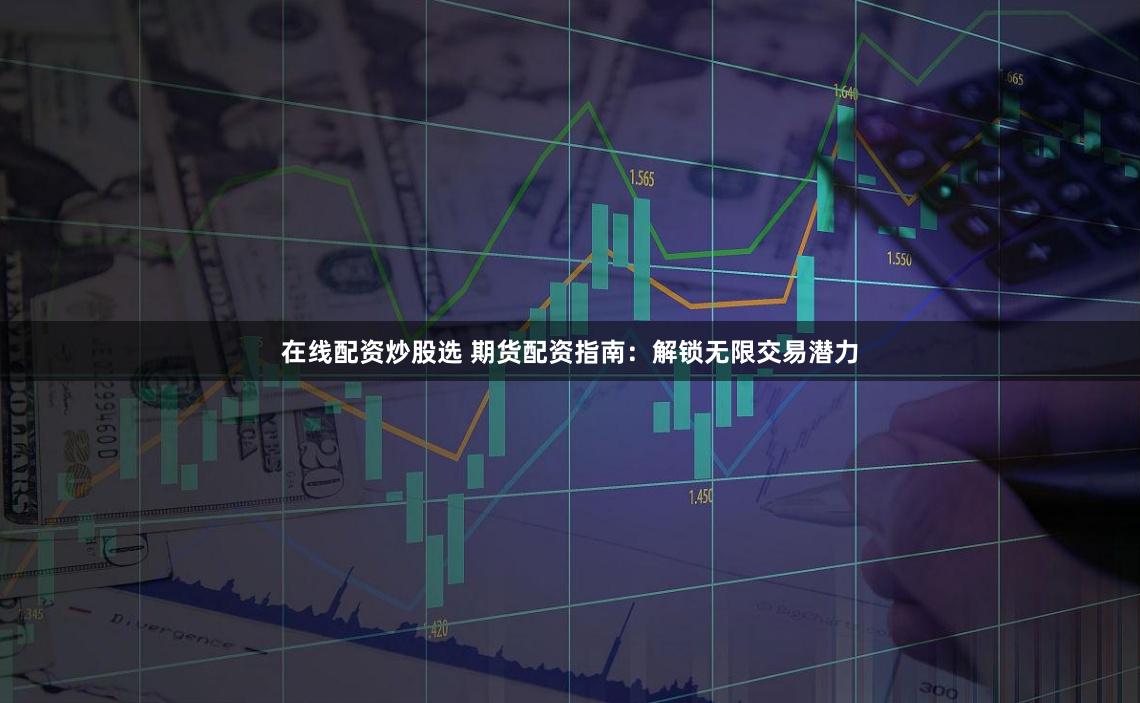 在线配资炒股选 期货配资指南：解锁无限交易潜力
