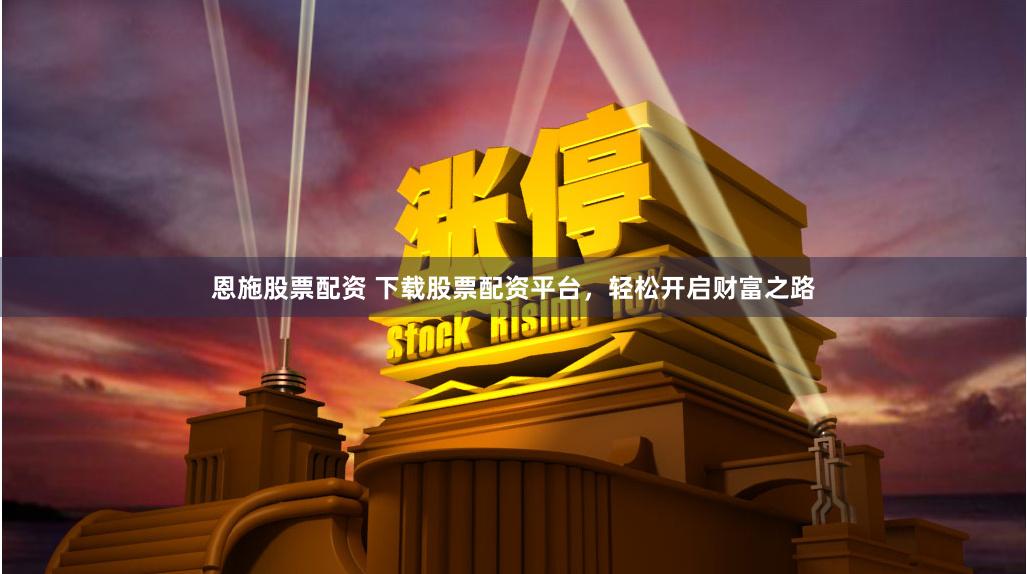 恩施股票配资 下载股票配资平台，轻松开启财富之路