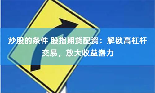 炒股的条件 股指期货配资：解锁高杠杆交易，放大收益潜力