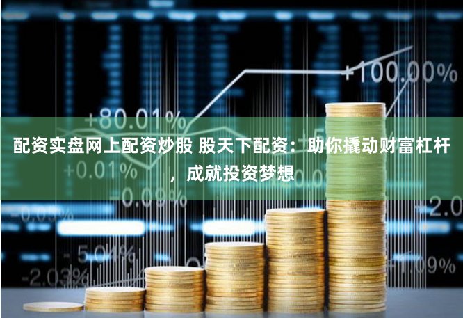 配资实盘网上配资炒股 股天下配资:助你撬动财富杠杆,成就投资梦想