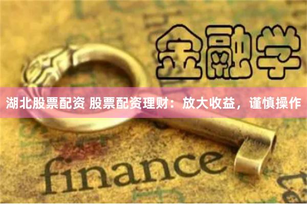 湖北股票配资 股票配资理财：放大收益，谨慎操作