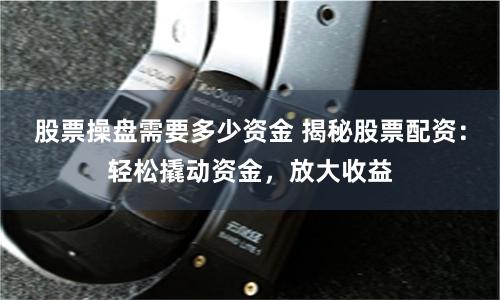 股票操盘需要多少资金 揭秘股票配资：轻松撬动资金，放大收益