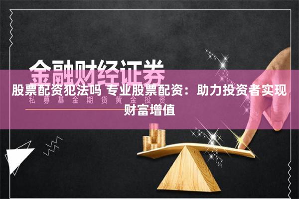 股票配资犯法吗 专业股票配资：助力投资者实现财富增值