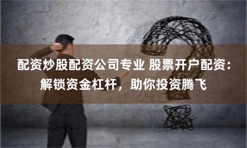 配资炒股配资公司专业 股票开户配资：解锁资金杠杆，助你投资腾飞