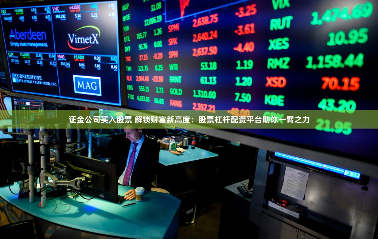 证金公司买入股票 解锁财富新高度：股票杠杆配资平台助你一臂之力