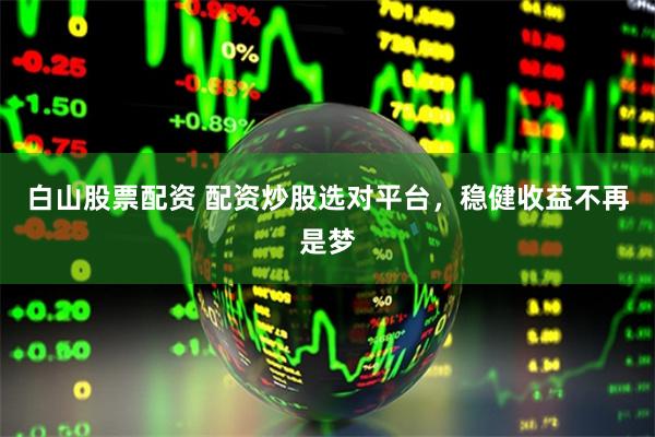 白山股票配资 配资炒股选对平台，稳健收益不再是梦