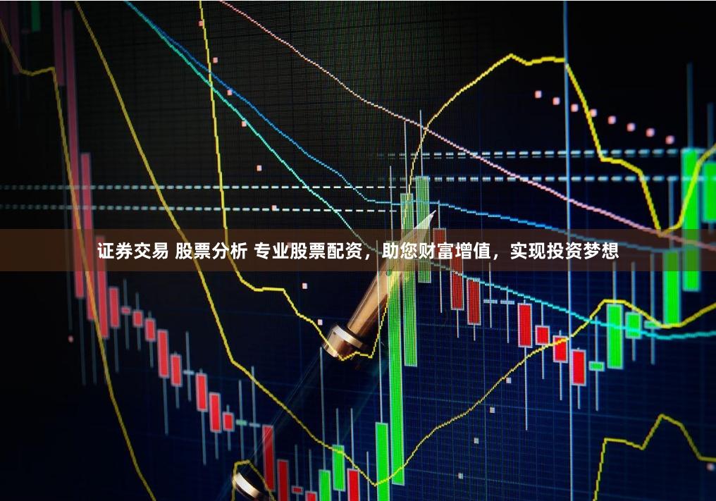 证券交易 股票分析 专业股票配资，助您财富增值，实现投资梦想