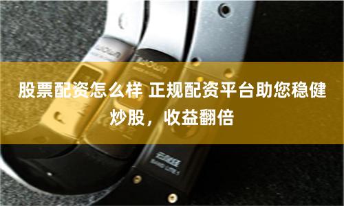 股票配资怎么样 正规配资平台助您稳健炒股，收益翻倍
