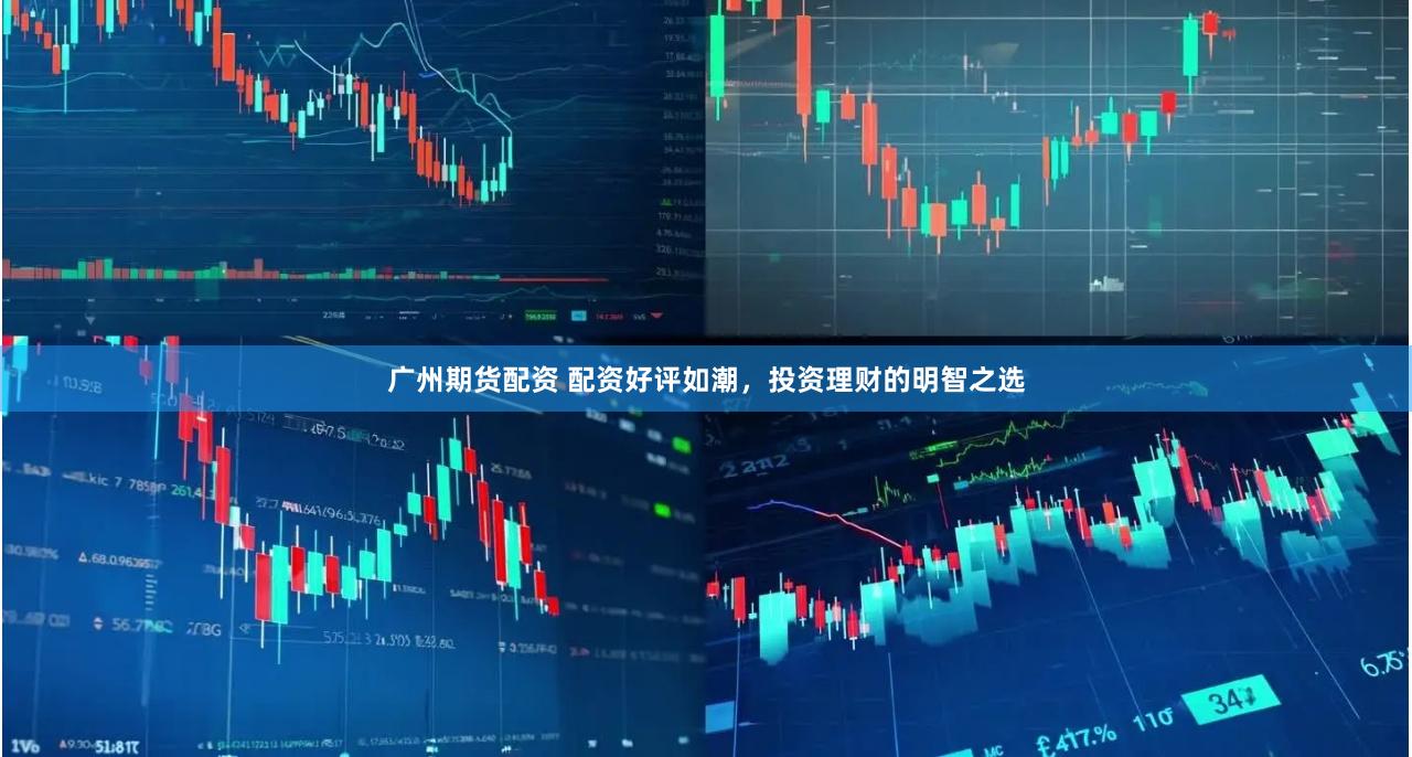 广州期货配资 配资好评如潮，投资理财的明智之选