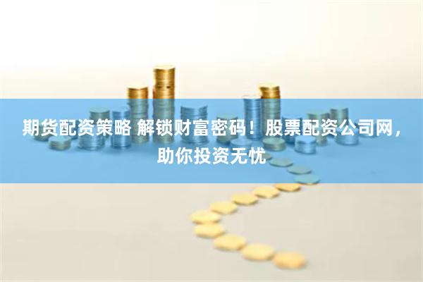 期货配资策略 解锁财富密码！股票配资公司网，助你投资无忧
