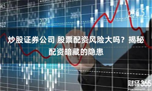 炒股证券公司 股票配资风险大吗？揭秘配资暗藏的隐患