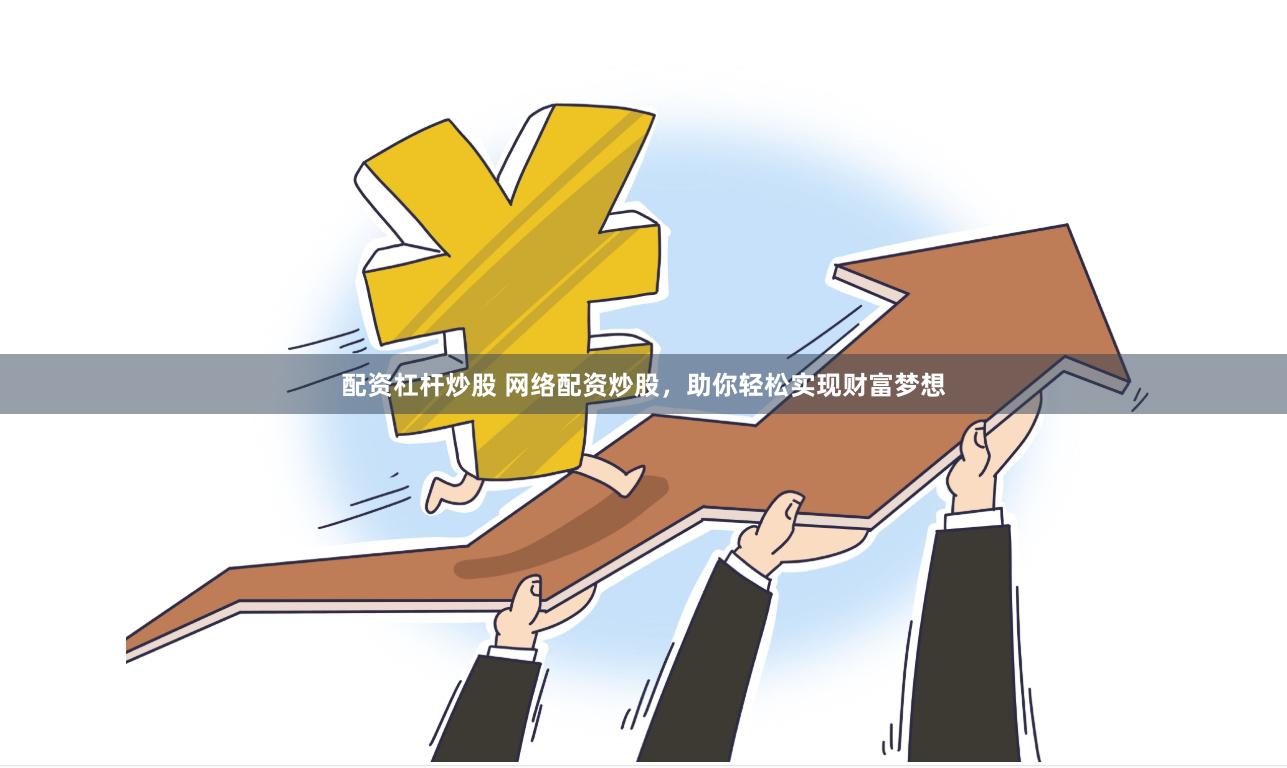 配资杠杆炒股 网络配资炒股，助你轻松实现财富梦想