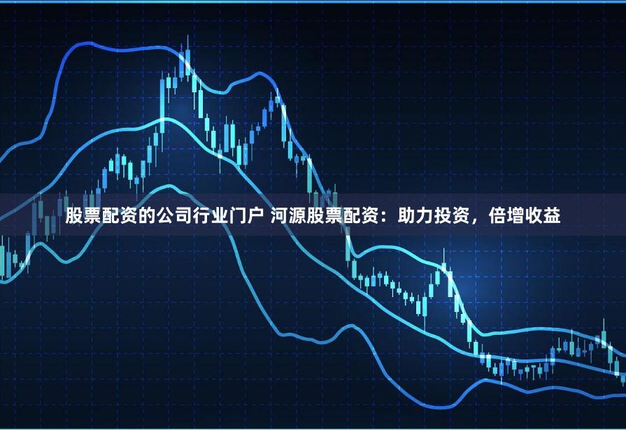 股票配资的公司行业门户 河源股票配资：助力投资，倍增收益