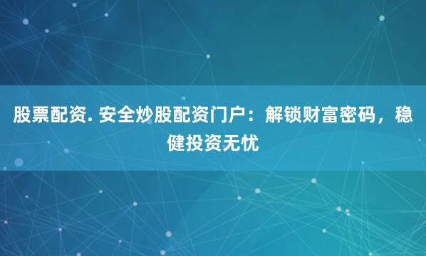 股票配资. 安全炒股配资门户：解锁财富密码，稳健投资无忧