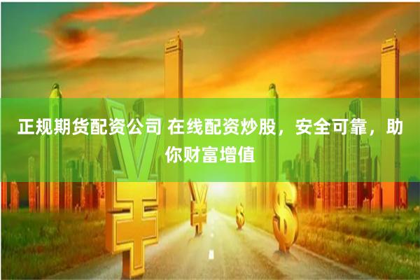 正规期货配资公司 在线配资炒股，安全可靠，助你财富增值