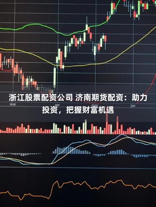 浙江股票配资公司 济南期货配资：助力投资，把握财富机遇
