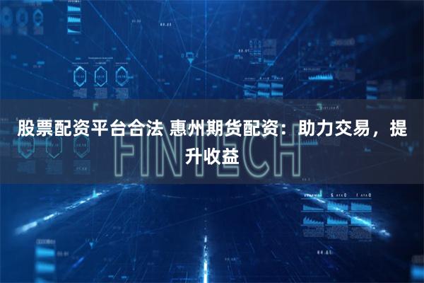 股票配资平台合法 惠州期货配资：助力交易，提升收益