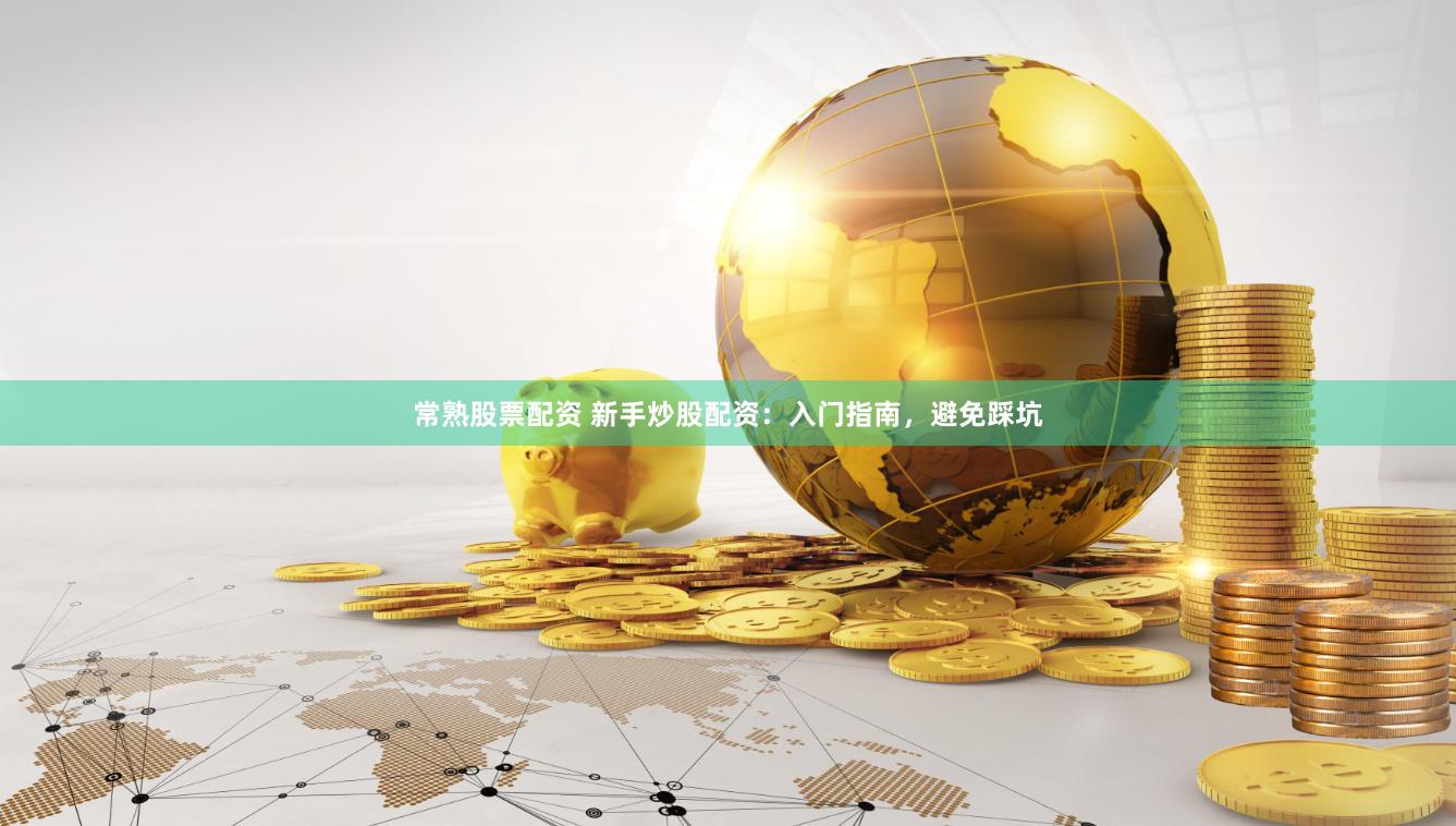 常熟股票配资 新手炒股配资：入门指南，避免踩坑