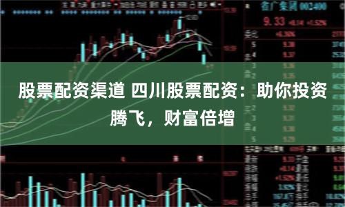 股票配资渠道 四川股票配资：助你投资腾飞，财富倍增