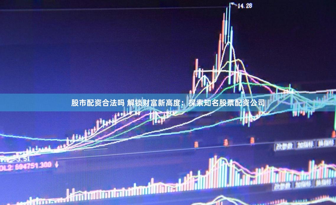股市配资合法吗 解锁财富新高度：探索知名股票配资公司