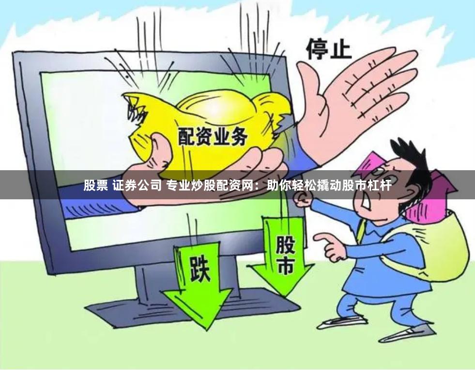 股票 证券公司 专业炒股配资网：助你轻松撬动股市杠杆