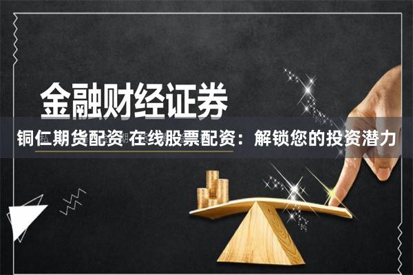 铜仁期货配资 在线股票配资：解锁您的投资潜力
