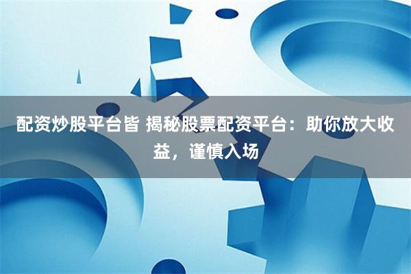 配资炒股平台皆 揭秘股票配资平台：助你放大收益，谨慎入场