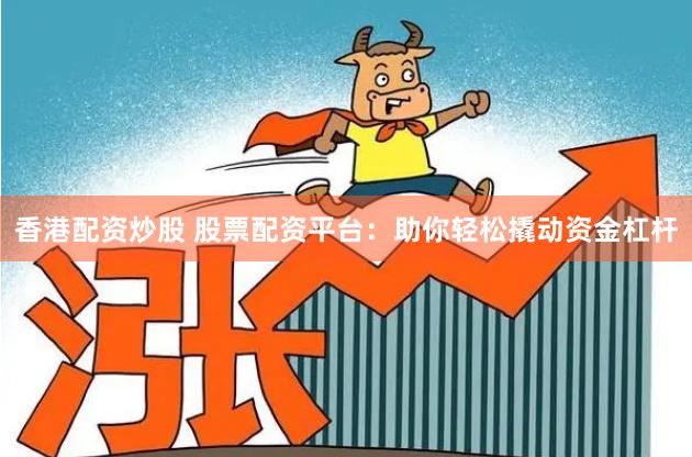 香港配资炒股 股票配资平台：助你轻松撬动资金杠杆