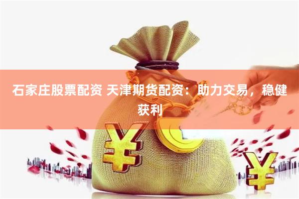 石家庄股票配资 天津期货配资：助力交易，稳健获利