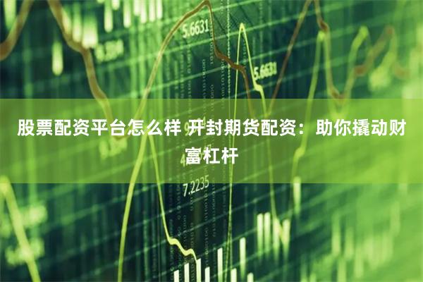 股票配资平台怎么样 开封期货配资：助你撬动财富杠杆