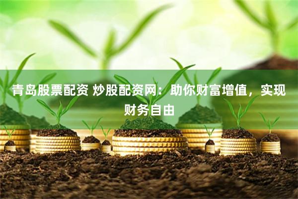 青岛股票配资 炒股配资网：助你财富增值，实现财务自由