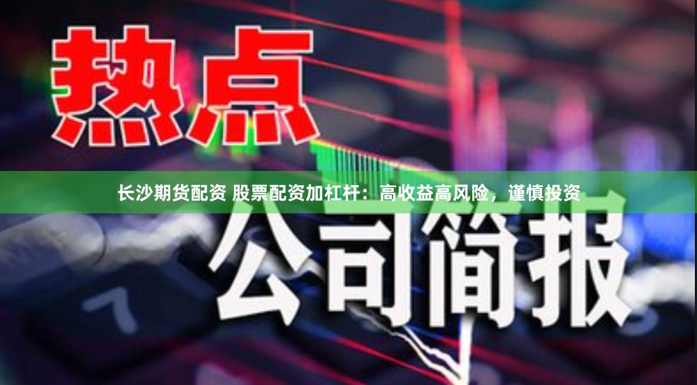 长沙期货配资 股票配资加杠杆：高收益高风险，谨慎投资