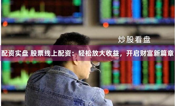 配资实盘 股票线上配资:轻松放大收益,开启财富新篇章