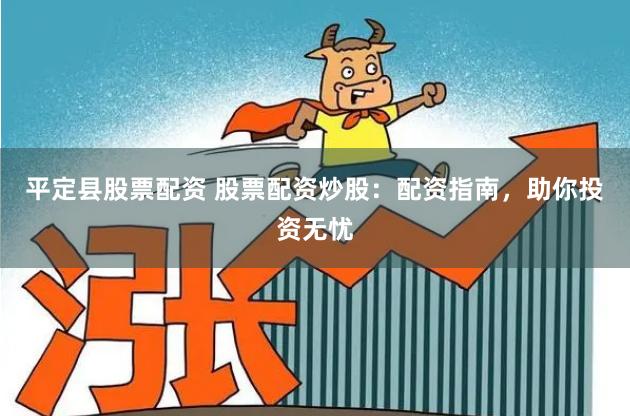 平定县股票配资 股票配资炒股:配资指南,助你投资无忧