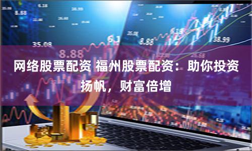 网络股票配资 福州股票配资：助你投资扬帆，财富倍增